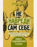 Евдокименко П. Не навреди сам себе, или Правила успешной здоровой жизни. Научпоп для всех