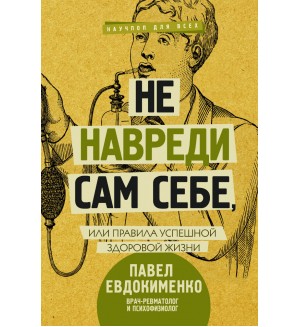 Евдокименко П. Не навреди сам себе, или Правила успешной здоровой жизни. Научпоп для всех