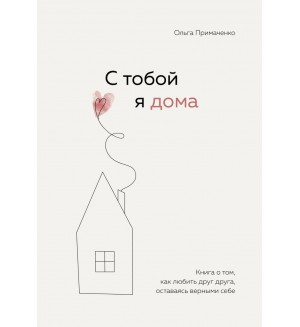 Примаченко О. С тобой я дома. Книга о том, как любить друг друга, оставаясь верными себе. Книги, которые обнимают. Авторская серия Ольги Примаченко