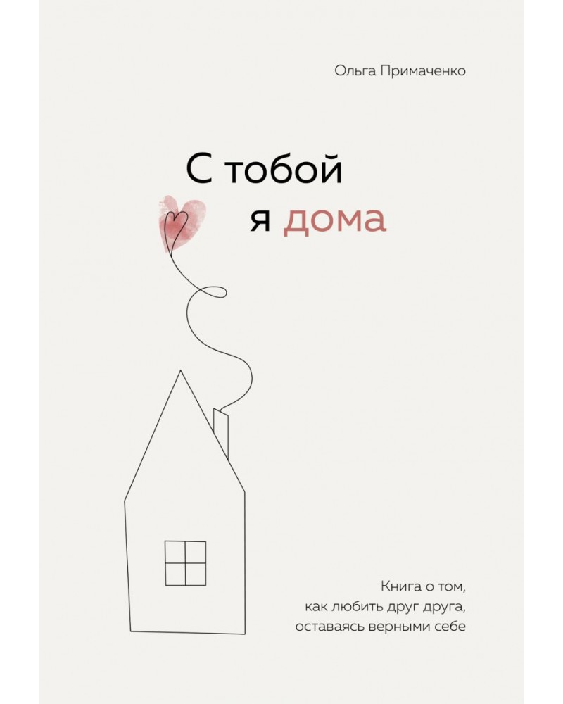 Примаченко О. С тобой я дома. Книга о том, как любить друг друга, оставаясь  верными себе. Книги, которые обнимают. Авторская серия Ольги Примаченко