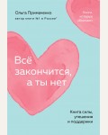 Примаченко О. Всё закончится, а ты нет. Книга силы, утешения и поддержки. Книги, которые обнимают. Авторская серия Ольги Примаченко