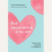 Примаченко О. Всё закончится, а ты нет. Книга силы, утешения и поддержки. Книги, которые обнимают. Авторская серия Ольги Примаченко