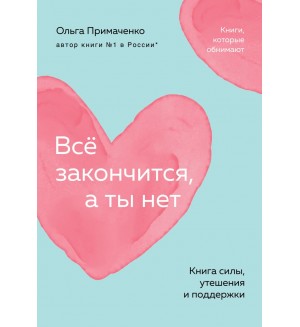 Примаченко О. Всё закончится, а ты нет. Книга силы, утешения и поддержки. Книги, которые обнимают. Авторская серия Ольги Примаченко