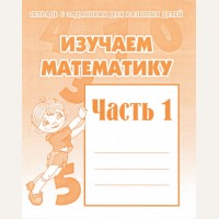 Изучаем математику. Тетрадь с заданиями для развития детей. Часть 1