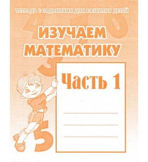 Изучаем математику. Тетрадь с заданиями для развития детей. Часть 1