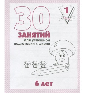 30 занятий для подготовки к школе. Рабочая тетрадь дошкольника. Для детей 6 лет. Часть 1.