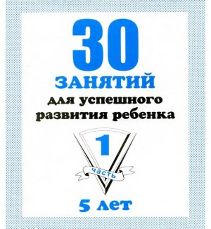 30 занятий для успешного развития ребенка. Рабочая тетрадь дошкольника. Для детей 5 лет. Часть 1.