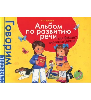 Батяева С. Альбом по развитию речи для будущих первоклассников. Говорим правильно