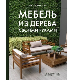 Хилтон Б. Мебель из дерева своими руками. Лучшие проекты для двора и сада. Дело мастера