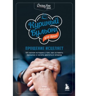 Ньюмарк Э. Куриный бульон для души. Прощение исцеляет. 101 история о том, как оставить прошлое в про