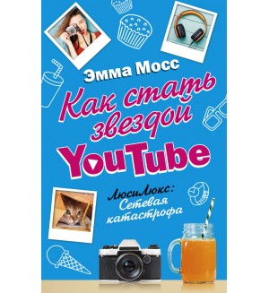 Мосс Э. Как стать звездой YouTube. ЛюсиЛюкс: Сетевая катастрофа. Блогерша