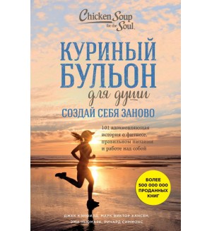 Кэнфилд Д. Хансен М. Ньюмарк Э. Куриный бульон для души. Создай себя заново. 101 вдохновляющая история о фитнесе, правильном питании и работе над собой. Куриный бульон для души