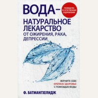 Батмангхелидж Ф. Вода - натуральное лекарство от ожирения, рака, депрессии. Руководство по естественному оздоровлению. Здоровье (мягкий переплет)