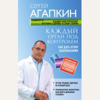 Агапкин С. Каждый орган под контролем. Как дать отпор заболеваниям. Агапкин Сергей. О самом главном для здоровья